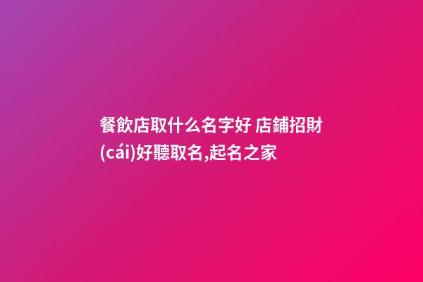 餐飲店取什么名字好 店鋪招財(cái)好聽取名,起名之家-第1張-店鋪起名-玄機(jī)派